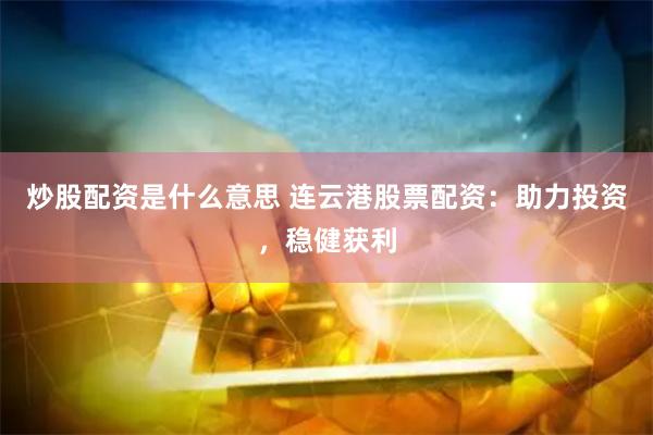 炒股配資是什么意思 連云港股票配資：助力投資，穩健獲利