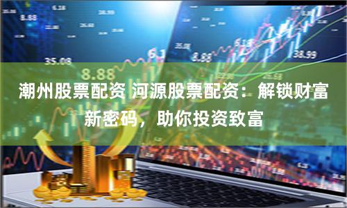 潮州股票配資 河源股票配資：解鎖財富新密碼，助你投資致富