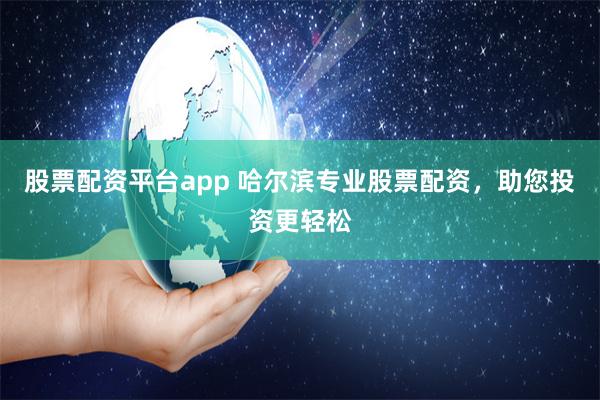 股票配資平臺app 哈爾濱專業股票配資，助您投資更輕松