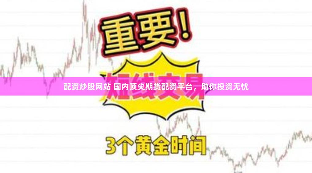 配資炒股網站 國內頂尖期貨配資平臺，助你投資無憂