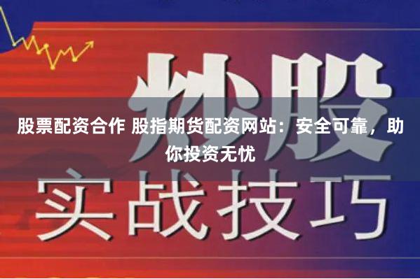 股票配資合作 股指期貨配資網站：安全可靠，助你投資無憂