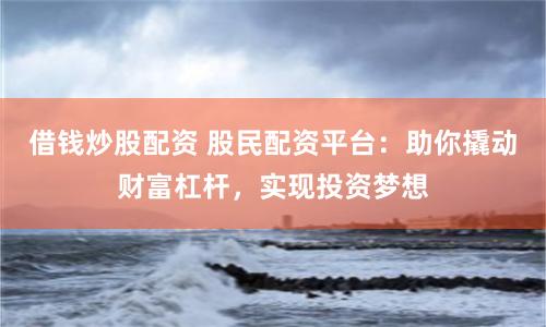 借錢炒股配資 股民配資平臺：助你撬動財富杠桿，實現投資夢想