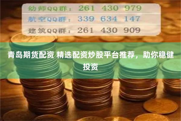 青島期貨配資 精選配資炒股平臺推薦，助你穩健投資