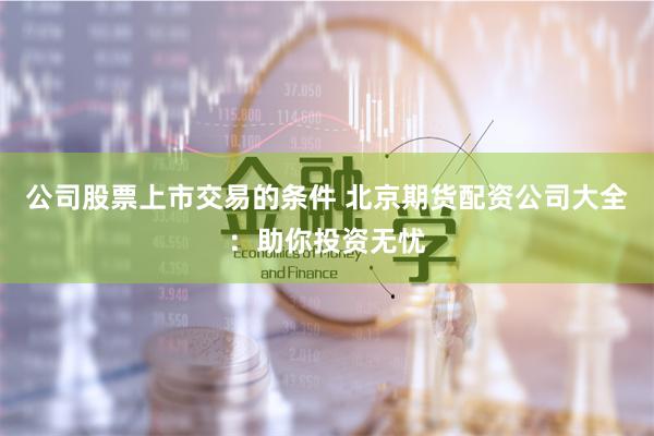 公司股票上市交易的條件 北京期貨配資公司大全：助你投資無憂