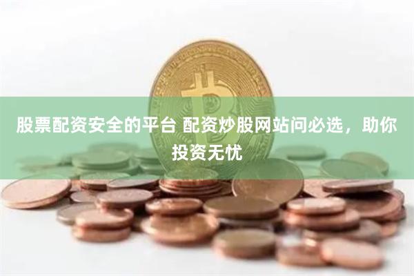 股票配資安全的平臺 配資炒股網站問必選，助你投資無憂