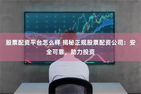 股票配資平臺怎么樣 揭秘正規股票配資公司：安全可靠，助力投資